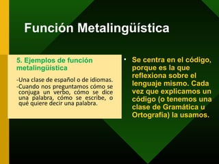 Función Metalingüística
• Se centra en el código,
porque es la que
reflexiona sobre el
lenguaje mismo. Cada
vez que explicamos un
código (o tenemos una
clase de Gramática u
Ortografía) la usamos.
 
