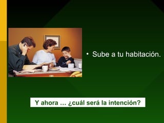 • Sube a tu habitación.
Y ahora … ¿cuál será la intención?
 