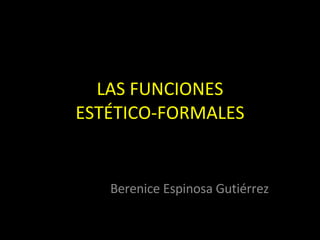 LAS FUNCIONES ESTÉTICO-FORMALES Berenice Espinosa Gutiérrez 
