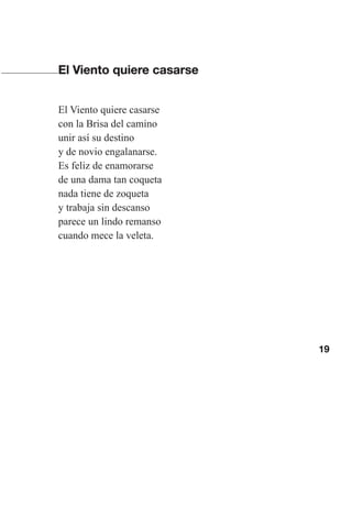 19
El Viento quiere casarse
El Viento quiere casarse
con la Brisa del camino
unir así su destino
y de novio engalanarse.
Es feliz de enamorarse
de una dama tan coqueta
nada tiene de zoqueta
y trabaja sin descanso
parece un lindo remanso
cuando mece la veleta.
Las gallinas van en tren.indd 19 27/10/21 16:22
 
