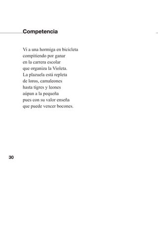 30
Competencia
Vi a una hormiga en bicicleta
compitiendo por ganar
en la carrera escolar
que organiza la Violeta.
La plazuela está repleta
de loros, camaleones
hasta tigres y leones
aúpan a la pequeña
pues con su valor enseña
que puede vencer bocones.
Las gallinas van en tren.indd 30 27/10/21 16:22
 