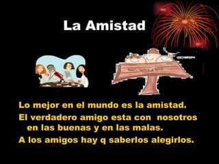 La Amistad  Lo mejor en el mundo es la amistad. El verdadero amigo esta con  nosotros en las buenas y en las malas. A los amigos hay q saberlos alegirlos. 