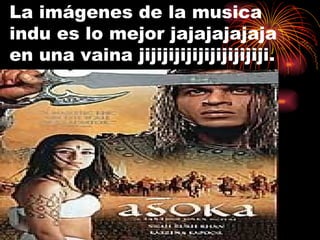 La imágenes de la musica indu es lo mejor jajajajajaja en una vaina jijijijijijijijijijiji. 