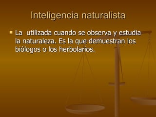 Inteligencia naturalista La  utilizada cuando se observa y estudia la naturaleza. Es la que demuestran los biólogos o los herbolarios.  