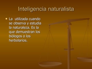 Inteligencia naturalista La  utilizada cuando se observa y estudia la naturaleza. Es la que demuestran los biólogos o los herbolarios.  