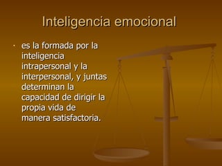 Inteligencia emocional  es la formada por la inteligencia intrapersonal y la interpersonal, y juntas determinan la capacidad de dirigir la propia vida de manera satisfactoria.  