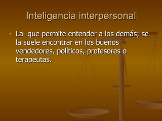 Inteligencia interpersonal La  que permite entender a los demás; se la suele encontrar en los buenos vendedores, políticos, profesores o terapeutas.  
