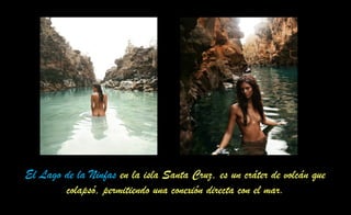 El Lago de la Ninfas en la isla Santa Cruz, es un cráter de volcán que
colapsó, permitiendo una conexión directa con el mar.
 