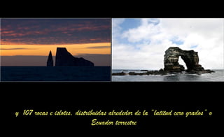 y 107 rocas e islotes, distribuidas alrededor de la “latitud cero grados” o
Ecuador terrestre
 