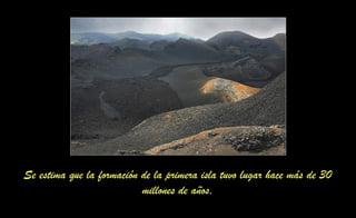 Se estima que la formación de la primera isla tuvo lugar hace más de 30
millones de años,
 