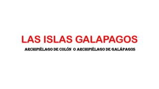 LAS ISLAS GALAPAGOS
Archipiélago de Colón o archipiélago de Galápagos
 