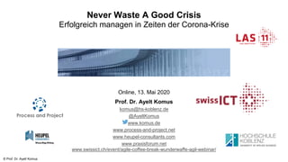 © Prof. Dr. Ayelt Komus
Never Waste A Good Crisis
Erfolgreich managen in Zeiten der Corona-Krise
Online, 13. Mai 2020
Prof. Dr. Ayelt Komus
komus@hs-koblenz.de
@AyeltKomus
www.komus.de
www.process-and-project.net
www.heupel-consultants.com
www.praxisforum.net
www.swissict.ch/event/agile-coffee-break-wunderwaffe-agil-webinar/
 