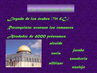 Las invasiones árabes Llegada de los árabes (711 d.C.) Reconquista: avanzan los romances Alrededor de 4000 préstamos  alcalde noria jarabe zanahoria alféizar azulejo 