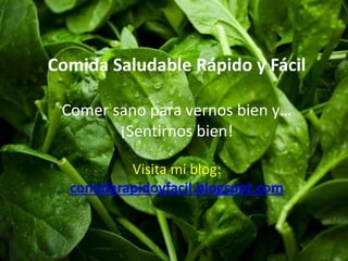 Comida Saludable Rápido y Fácil 
Comer sano para vernos bien y… 
¡Sentirnos bien! 
Visita mi blog: 
comidarapidoyfacil.blogspot.com 
