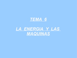 TEMA  6 LA  ENERGIA  Y  LAS  MAQUINAS 