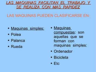 LAS  MAQUINAS  FACILITAN  EL  TRABAJO  Y  SE  REALIZA  CON  MAS  RAPIDEZ . LAS MAQUINAS PUEDEN CLASIFICARSE EN: Maquinas  simples: Polea Palanca Rueda Maquinas  compuestas :  son  aquellas  que  se  forman  con  maquinas  simples: Ordenador  Bicicleta Etc 