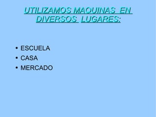 UTILIZAMOS MAQUINAS  EN  DIVERSOS  LUGARES: ESCUELA CASA MERCADO 