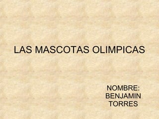 LAS MASCOTAS OLIMPICAS NOMBRE: BENJAMIN TORRES 