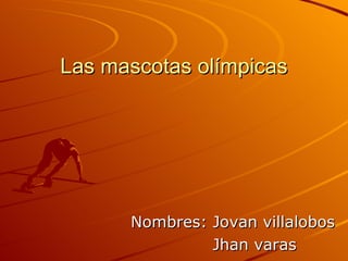 Las mascotas olímpicas Nombres: Jovan villalobos Jhan varas 