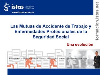 Las Mutuas de Accidente de Trabajo y Enfermedades Profesionales de la Seguridad Social Una evolución formacion.istas.net 