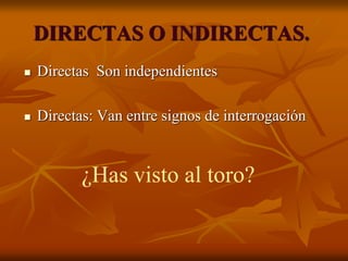 DIRECTAS O INDIRECTAS.
 Directas Son independientes
 Directas: Van entre signos de interrogación
¿Has visto al toro?
 