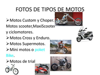 FOTOS DE TIPOS DE MOTOS
Motos Custom y Choper.
Motos scooter,MaxiScooter
y ciclomotores.
Motos Cross y Enduro.
Motos Supermotos.
Mini motos o poket
Bike.
Motos de trial