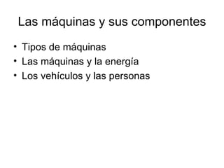 Las máquinas y sus componentes Tipos de máquinas Las máquinas y la energía Los vehículos y las personas 