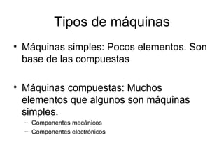 Tipos de máquinas Máquinas simples: Pocos elementos. Son base de las compuestas Máquinas compuestas: Muchos elementos que algunos son máquinas simples. Componentes mecánicos Componentes electrónicos 