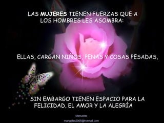 LAS  MUJERES  TIENEN FUERZAS QUE A  LOS HOMBRES LES ASOMBRA:  ELLAS, CARGAN NIÑOS, PENAS Y COSAS PESADAS, SIN EMBARGO TIENEN ESPACIO PARA LA FELICIDAD, EL AMOR Y LA ALEGRÍA   