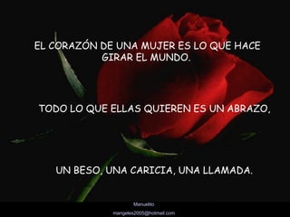 EL CORAZÓN DE UNA MUJER ES LO QUE HACE GIRAR EL MUNDO.   TODO LO QUE ELLAS QUIEREN ES UN ABRAZO, UN BESO, UNA CARICIA, UNA LLAMADA. 