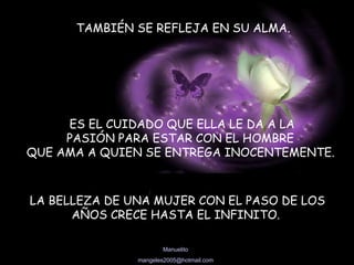 TAMBIÉN SE REFLEJA EN SU ALMA.  ES EL CUIDADO QUE ELLA LE DA A LA PASIÓN PARA ESTAR CON EL HOMBRE  QUE AMA A QUIEN SE ENTREGA INOCENTEMENTE.   LA BELLEZA DE UNA MUJER CON EL PASO DE LOS  AÑOS CRECE HASTA EL INFINITO.  