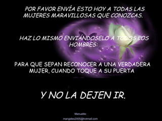 POR FAVOR ENVÍA ESTO HOY A TODAS LAS MUJERES MARAVILLOSAS QUE CONOZCAS.   HAZ LO MISMO ENVIÁNDOSELO A TODOS LOS HOMBRES:   PARA QUE SEPAN RECONOCER A UNA VERDADERA MUJER, CUANDO TOQUE A SU PUERTA  Y NO LA DEJEN IR. 