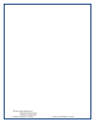 Nombres: López Barragán Janin
Mosqueda Guzmán Susana
Rodríguez González Bruno
Nombre del docente: Lic. Sandra Fecha y hora: 03/04/2017 5:38 pm
 