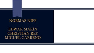 NORMAS NIFF
EDWAR MARÍN
CHRISTIAN REY
MIGUEL CARREÑO
 
