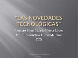 Nombre: Hans Moisés Mateos López 1° “E” Informática Turno: Matutino TICS Elaborado por: Hans Moisés Mateos López 