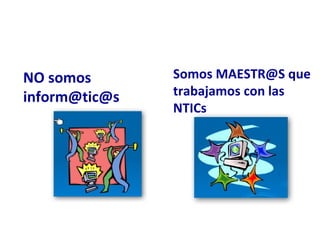 NO somos inform@tic@s Somos MAESTR@S que trabajamos con las NTICs 