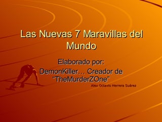 Las Nuevas 7 Maravillas del Mundo Elaborado por: DemonKiller… Creador de “TheMurderZOne” Alex Octavio Herrera Suárez 