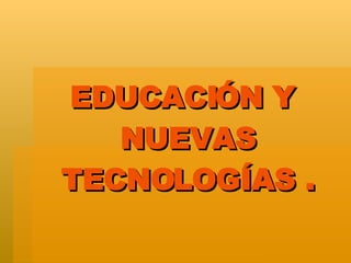 EDUCACIÓN Y  NUEVAS TECNOLOGÍAS . 