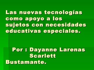 Las nuevas tecnologías como apoyo a los sujetos con necesidades educativas especiales.   Por : Dayanne Larenas   Scarlett Bustamante. 