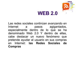 WEB 2.0 Las redes sociales continúan avanzando en Internet a pasos agigantados, especialmente dentro de lo que se ha denominado Web 2.0 Y dentro de ellas, cabe destacar un nuevo fenómeno que pretende ayudar al usuario en sus compras en Internet:  las Redes Sociales de Compras 