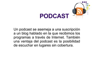 PODCAST Un podcast se asemeja a una suscripción a un blog hablado en la que recibimos los programas a través de Internet. También una ventaja del podcast es la posibilidad de escuchar en lugares sin cobertura. 
