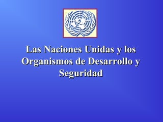 Las Naciones Unidas y losLas Naciones Unidas y los
Organismos de Desarrollo yOrganismos de Desarrollo y
SeguridadSeguridad
 