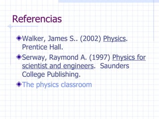 Referencias Walker, James S.. (2002)  Physics . Prentice Hall. Serway, Raymond A. (1997)  Physics for scientist and engineers .  Saunders College Publishing. The physics classroom 