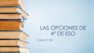 LAS OPCIONES DE
4º DE ESO
Curso 17-18
 