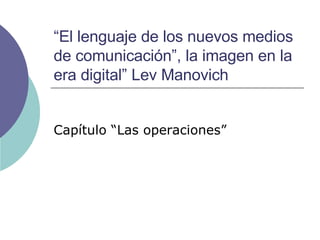 “ El lenguaje de los nuevos medios de comunicación”, la imagen en la era digital” Lev Manovich Capítulo “Las operaciones” 