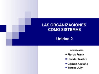 LAS ORGANIZACIONES
  COMO SISTEMAS

     Unidad 2

              INTEGRANTES

            Flores Frank
            Haridat Nadira
          Gómez Adriana
          Torres July
 