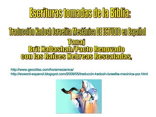 http://www.geocities.com/horamesianica/ http://esword-espanol.blogspot.com/2008/05/traduccin-kadosh-israelita-mesinica-por.html Escrituras tomadas de la Biblia: Traducción Kadosh Israelita Mesiánica DE ESTUDIO en Español Tanaj   Brit HaDashah/Pacto Renovado  con las Raíces Hebreas Rescatadas, 