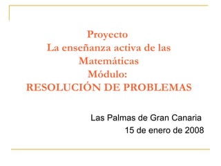 Proyecto  La enseñanza activa de las Matemáticas Módulo:  RESOLUCIÓN DE PROBLEMAS Las Palmas de Gran Canaria  15 de enero de 2008 