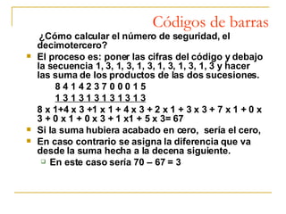 Códigos de barras <ul><li>¿Cómo calcular el número de seguridad, el decimotercero? </li></ul><ul><li>El proceso es: poner ...