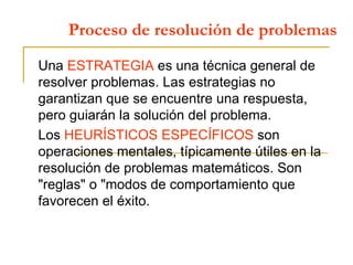 Proceso de resolución de problemas Una  ESTRATEGIA  es una técnica general de resolver problemas. Las estrategias no garan...